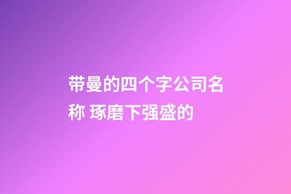 带曼的四个字公司名称 琢磨下强盛的-第1张-公司起名-玄机派